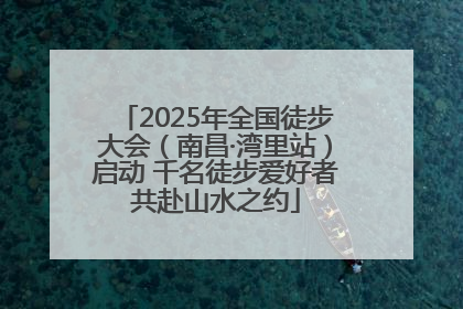 2025年全国徒步大会（南昌·湾里站）启动 千名徒步爱好者共赴山水之约